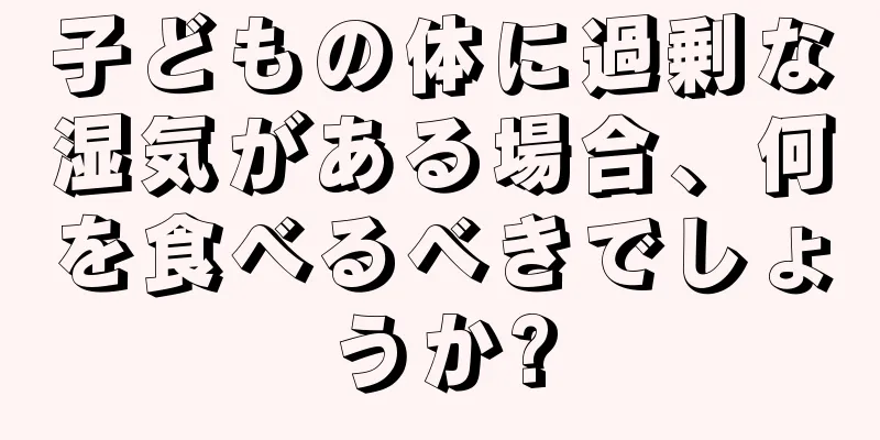 子どもの体に過剰な湿気がある場合、何を食べるべきでしょうか?