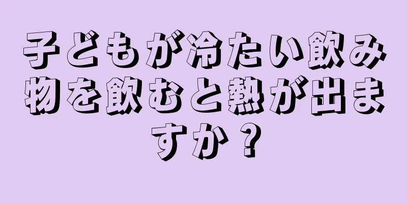 子どもが冷たい飲み物を飲むと熱が出ますか？