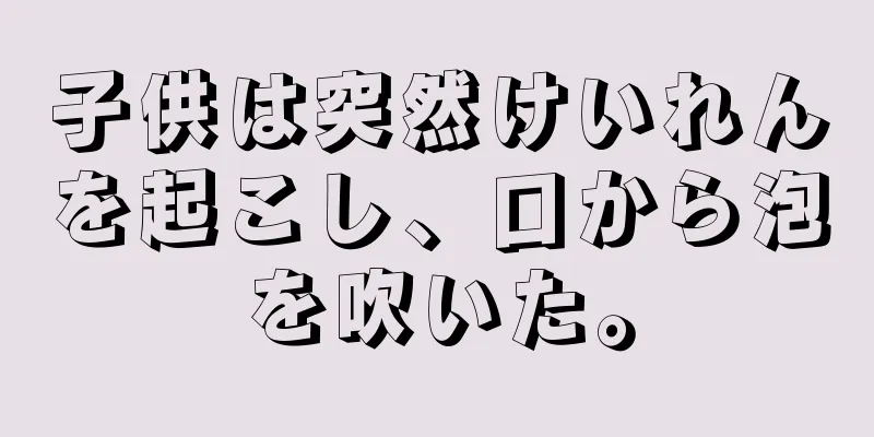 子供は突然けいれんを起こし、口から泡を吹いた。