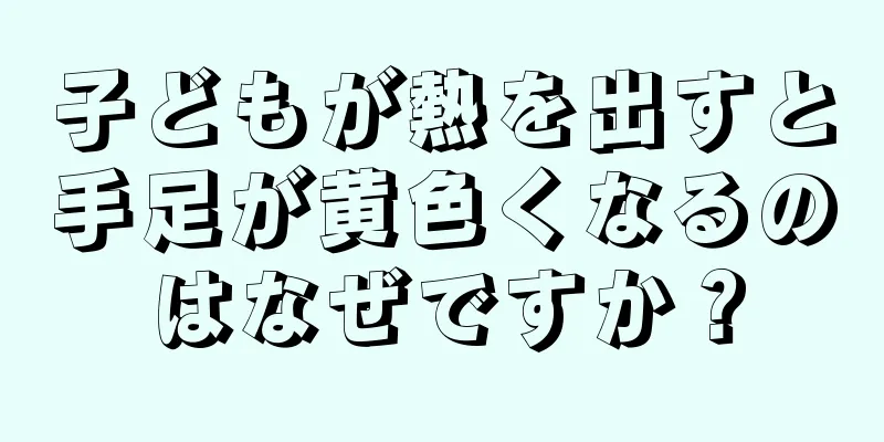 子どもが熱を出すと手足が黄色くなるのはなぜですか？