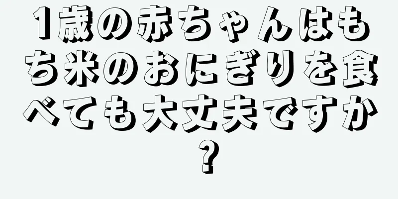 1歳の赤ちゃんはもち米のおにぎりを食べても大丈夫ですか？