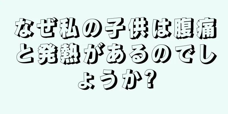 なぜ私の子供は腹痛と発熱があるのでしょうか?