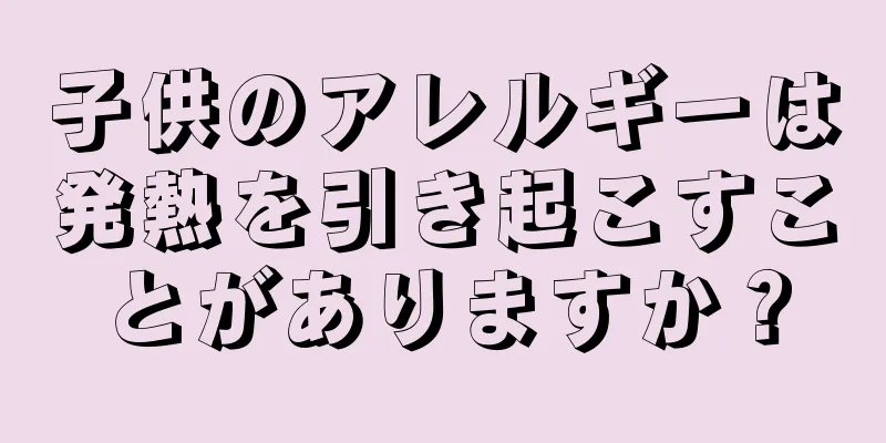 子供のアレルギーは発熱を引き起こすことがありますか？