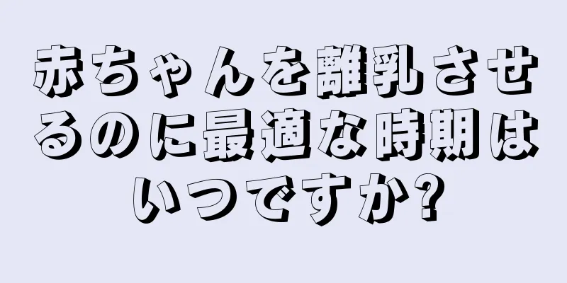 赤ちゃんを離乳させるのに最適な時期はいつですか?