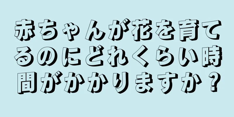 赤ちゃんが花を育てるのにどれくらい時間がかかりますか？