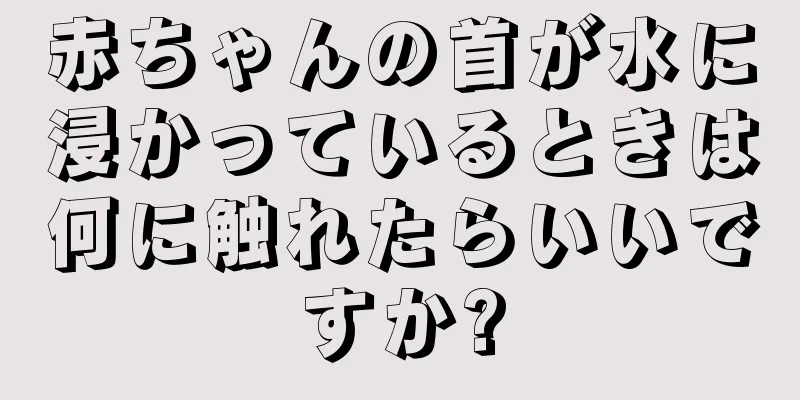 赤ちゃんの首が水に浸かっているときは何に触れたらいいですか?