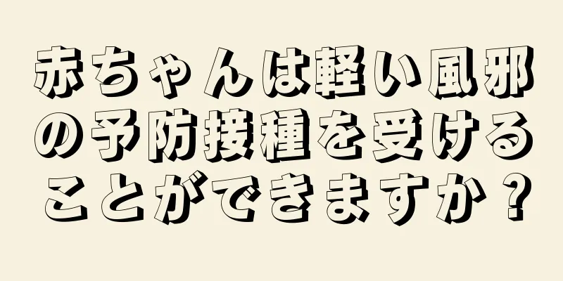 赤ちゃんは軽い風邪の予防接種を受けることができますか？