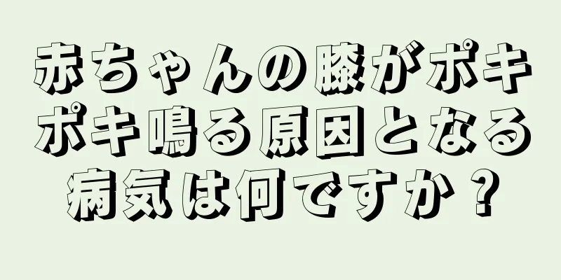 赤ちゃんの膝がポキポキ鳴る原因となる病気は何ですか？