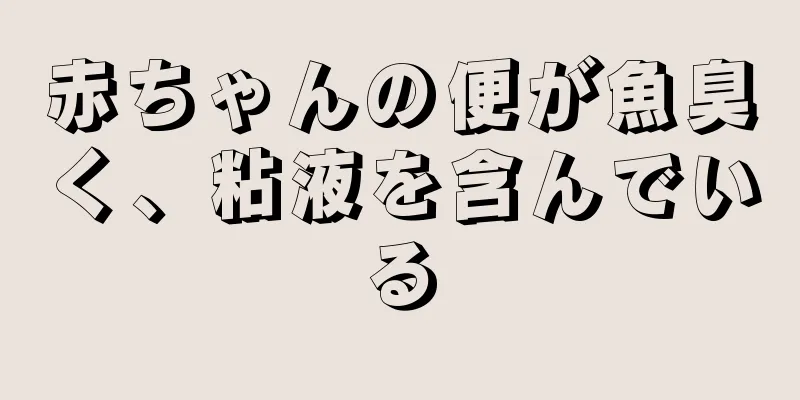 赤ちゃんの便が魚臭く、粘液を含んでいる