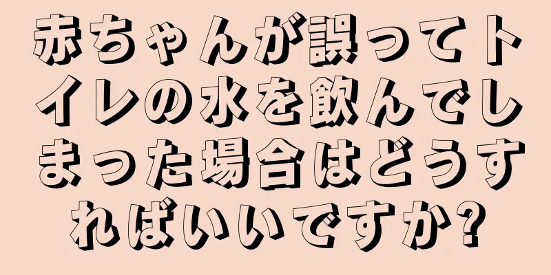 赤ちゃんが誤ってトイレの水を飲んでしまった場合はどうすればいいですか?