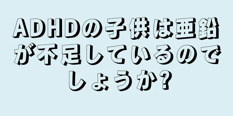 ADHDの子供は亜鉛が不足しているのでしょうか?
