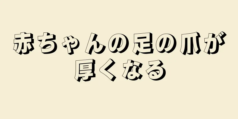 赤ちゃんの足の爪が厚くなる