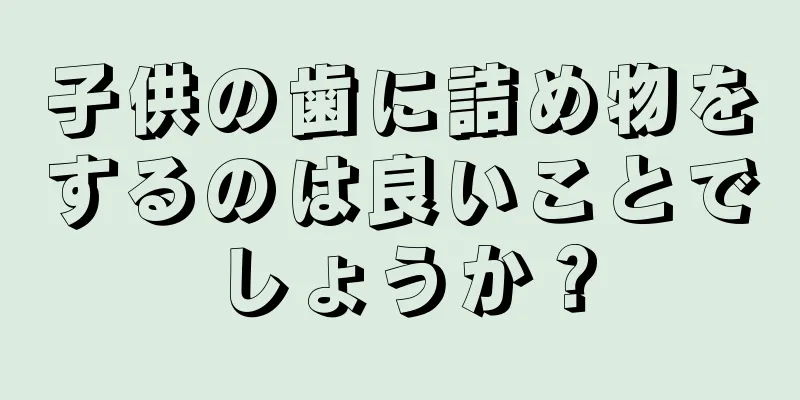 子供の歯に詰め物をするのは良いことでしょうか？