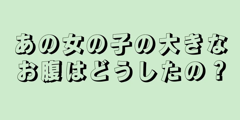 あの女の子の大きなお腹はどうしたの？