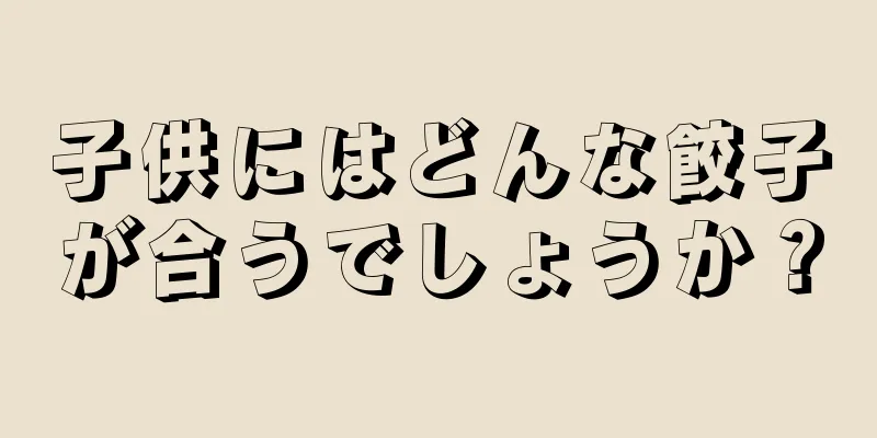 子供にはどんな餃子が合うでしょうか？