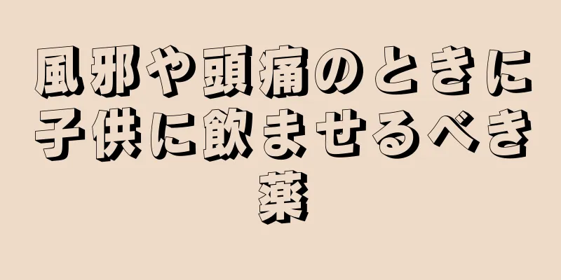風邪や頭痛のときに子供に飲ませるべき薬