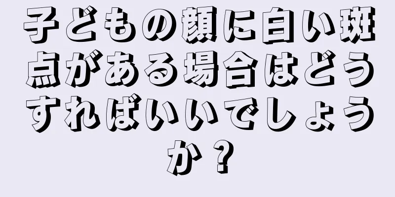 子どもの顔に白い斑点がある場合はどうすればいいでしょうか？