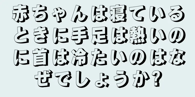 赤ちゃんは寝ているときに手足は熱いのに首は冷たいのはなぜでしょうか?