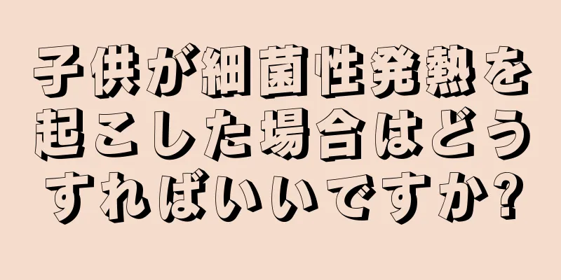 子供が細菌性発熱を起こした場合はどうすればいいですか?