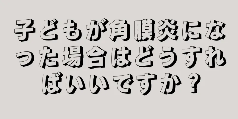 子どもが角膜炎になった場合はどうすればいいですか？