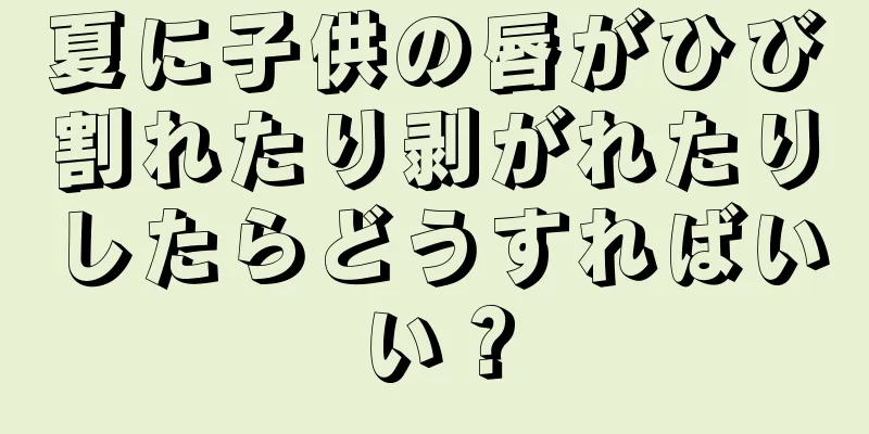 夏に子供の唇がひび割れたり剥がれたりしたらどうすればいい？