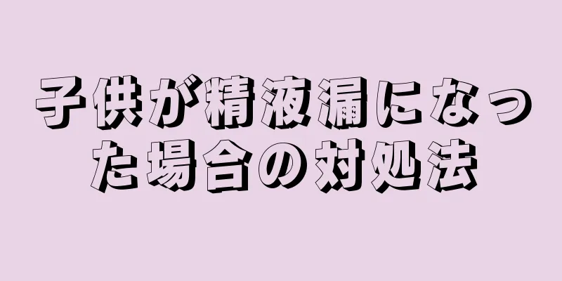 子供が精液漏になった場合の対処法