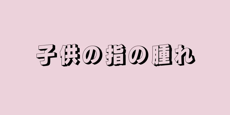 子供の指の腫れ