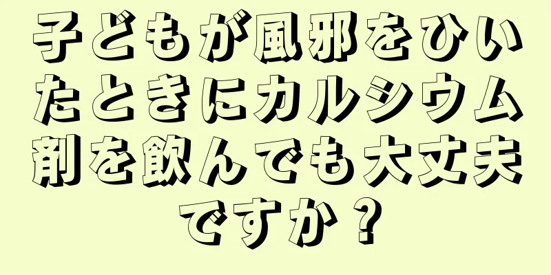 子どもが風邪をひいたときにカルシウム剤を飲んでも大丈夫ですか？