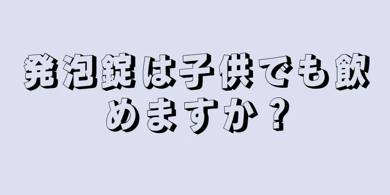 発泡錠は子供でも飲めますか？