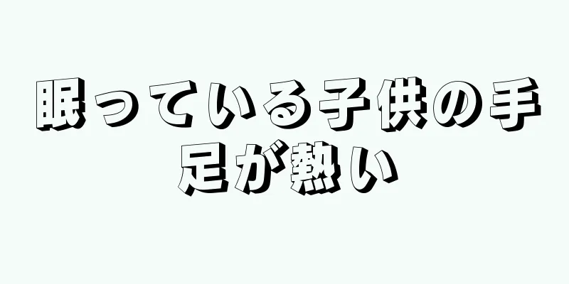 眠っている子供の手足が熱い