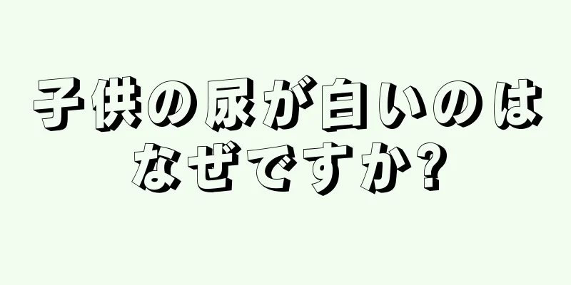 子供の尿が白いのはなぜですか?