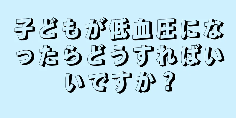 子どもが低血圧になったらどうすればいいですか？