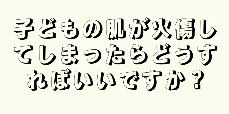 子どもの肌が火傷してしまったらどうすればいいですか？