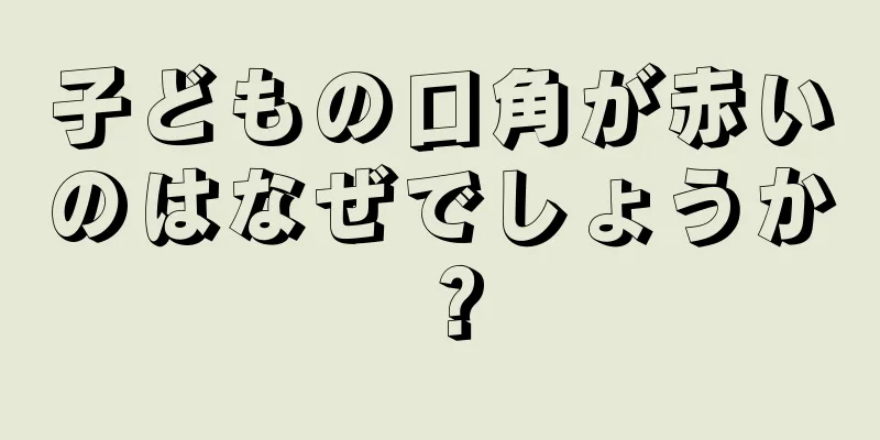 子どもの口角が赤いのはなぜでしょうか？