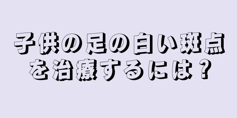 子供の足の白い斑点を治療するには？