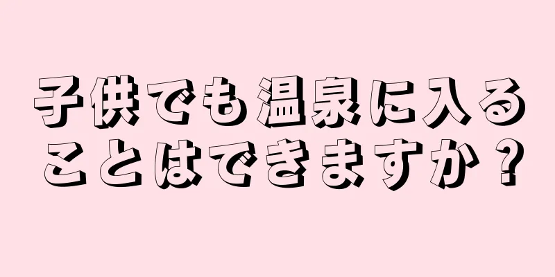 子供でも温泉に入ることはできますか？