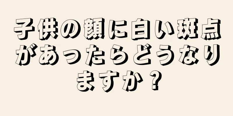 子供の顔に白い斑点があったらどうなりますか？