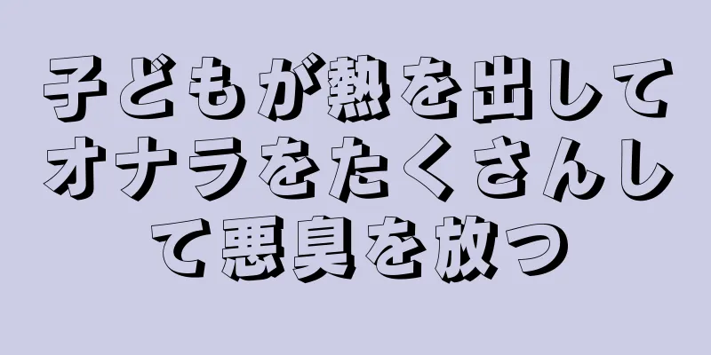 子どもが熱を出してオナラをたくさんして悪臭を放つ