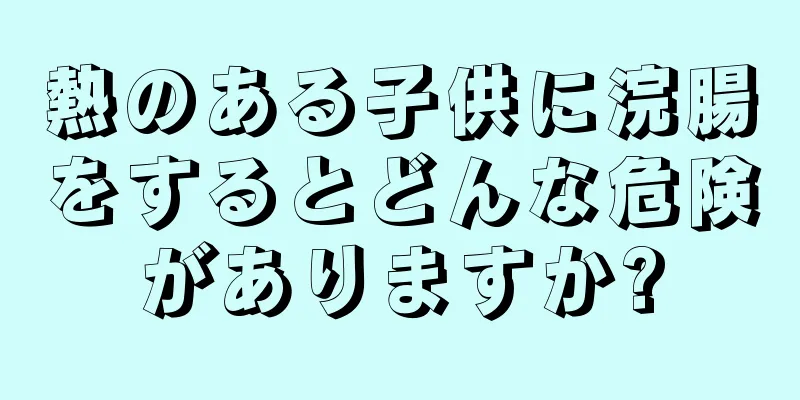 熱のある子供に浣腸をするとどんな危険がありますか?