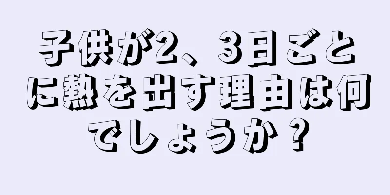 子供が2、3日ごとに熱を出す理由は何でしょうか？