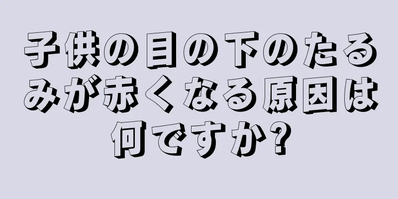 子供の目の下のたるみが赤くなる原因は何ですか?