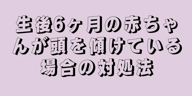 生後6ヶ月の赤ちゃんが頭を傾けている場合の対処法