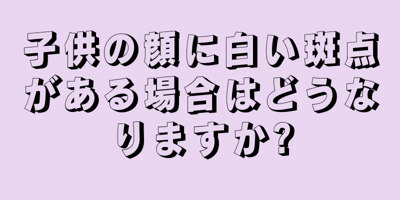 子供の顔に白い斑点がある場合はどうなりますか?