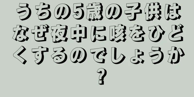 うちの5歳の子供はなぜ夜中に咳をひどくするのでしょうか？
