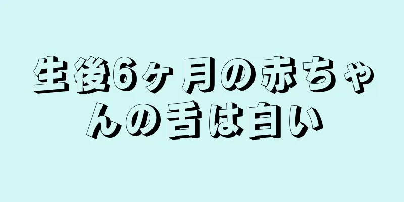 生後6ヶ月の赤ちゃんの舌は白い