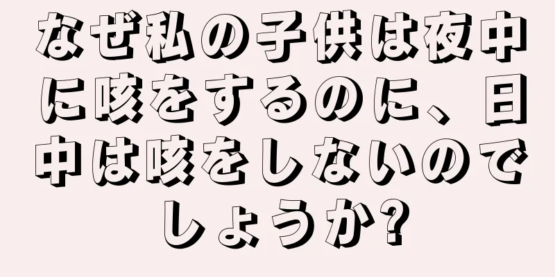 なぜ私の子供は夜中に咳をするのに、日中は咳をしないのでしょうか?