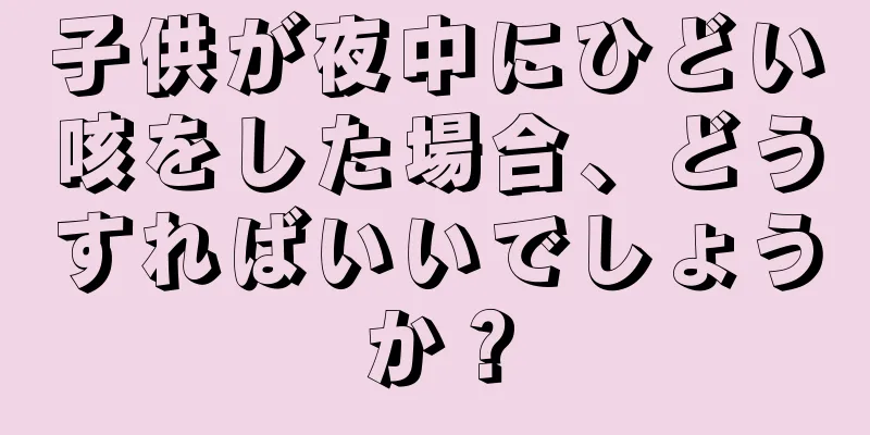 子供が夜中にひどい咳をした場合、どうすればいいでしょうか？