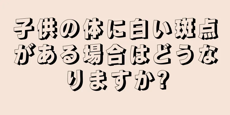 子供の体に白い斑点がある場合はどうなりますか?