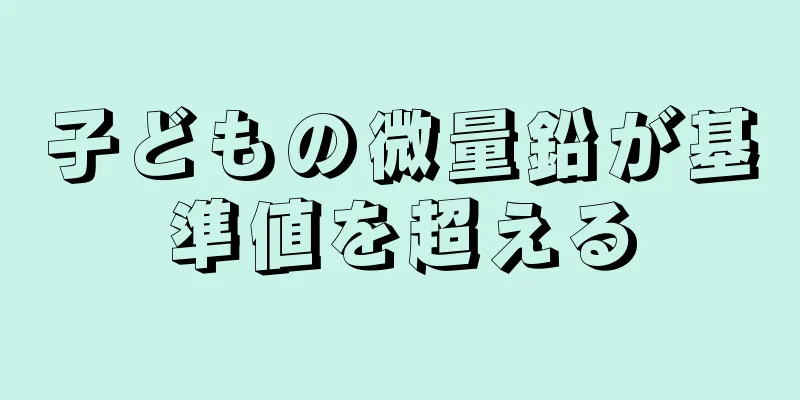 子どもの微量鉛が基準値を超える