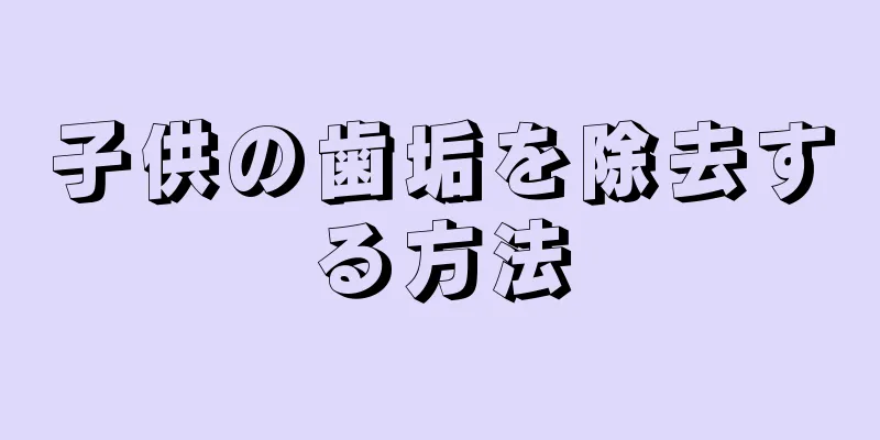 子供の歯垢を除去する方法